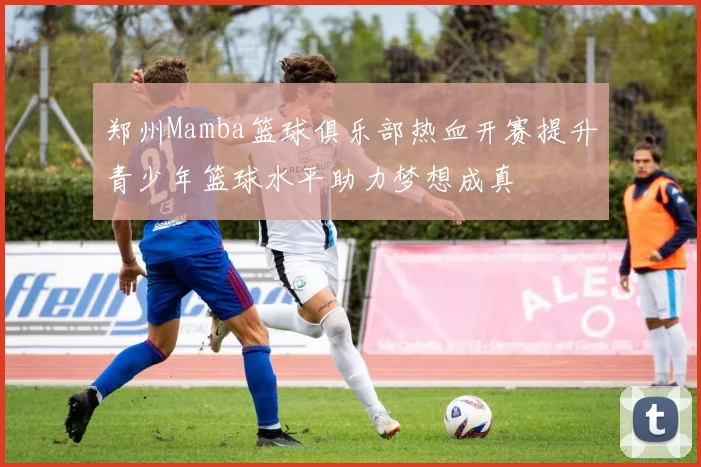 郑州Mamba篮球俱乐部热血开赛提升青少年篮球水平助力梦想成真
