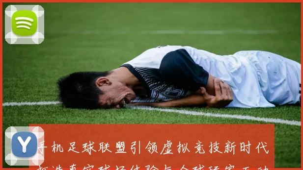 手机足球联盟引领虚拟竞技新时代打造真实球场体验与全球玩家互动