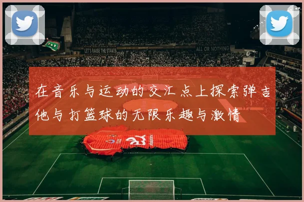 在音乐与运动的交汇点上探索弹吉他与打篮球的无限乐趣与激情