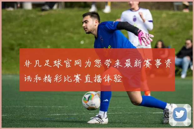 非凡足球官网为您带来最新赛事资讯和精彩比赛直播体验