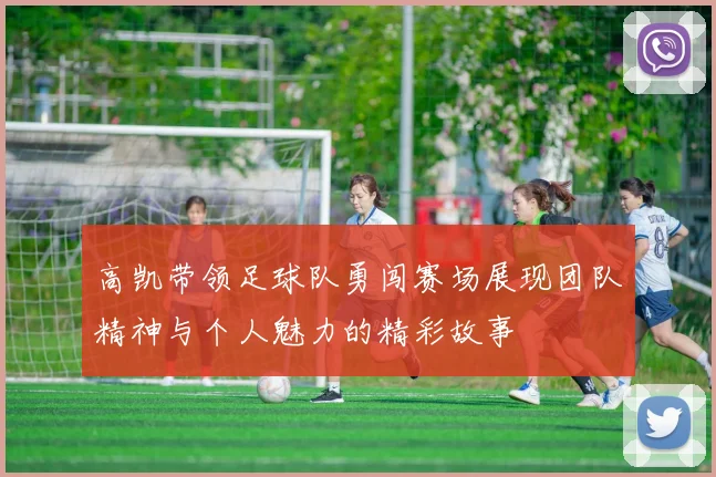 高凯带领足球队勇闯赛场展现团队精神与个人魅力的精彩故事