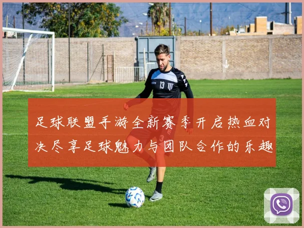 足球联盟手游全新赛季开启热血对决尽享足球魅力与团队合作的乐趣