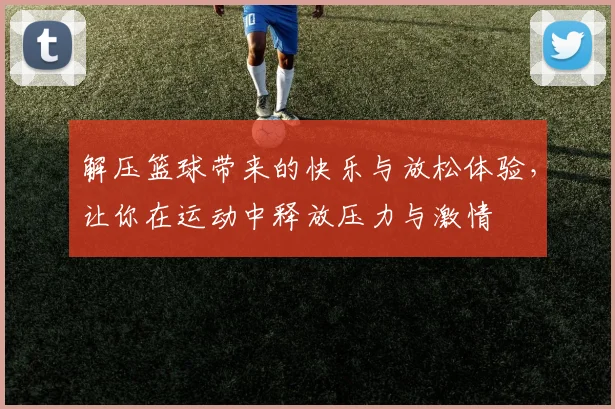 解压篮球带来的快乐与放松体验，让你在运动中释放压力与激情