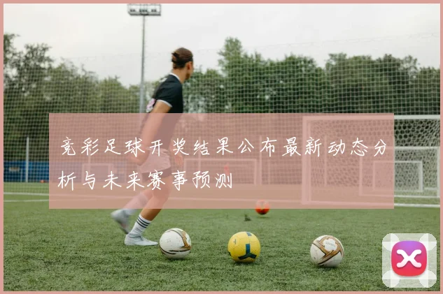 竞彩足球开奖结果公布最新动态分析与未来赛事预测