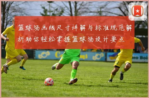 篮球场画线尺寸详解与标准规范解析助你轻松掌握篮球场设计要点