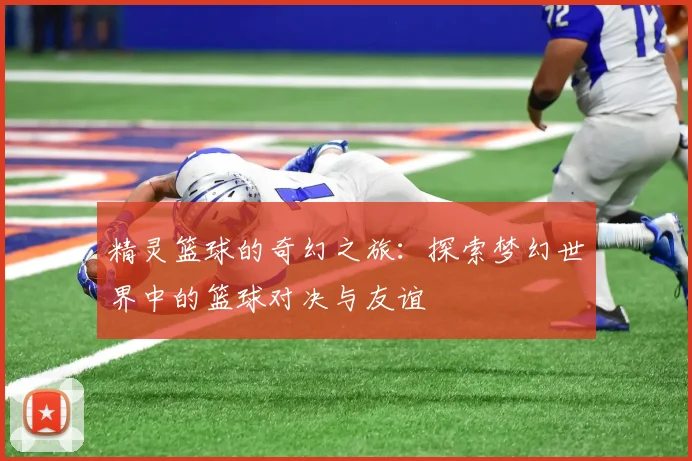 精灵篮球的奇幻之旅：探索梦幻世界中的篮球对决与友谊