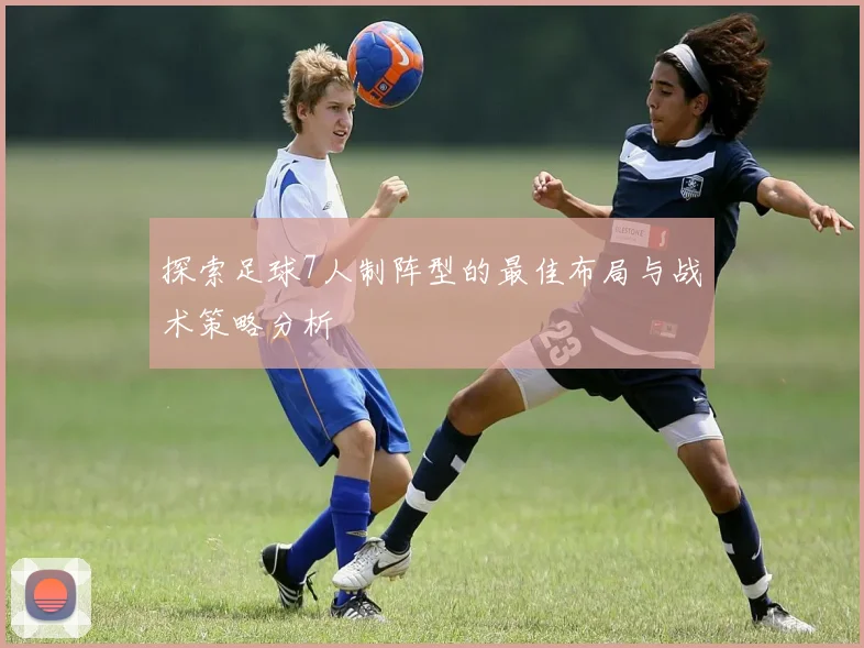 探索足球7人制阵型的最佳布局与战术策略分析