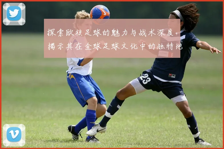 探索欧核足球的魅力与战术深度，揭示其在全球足球文化中的独特地位与影响力