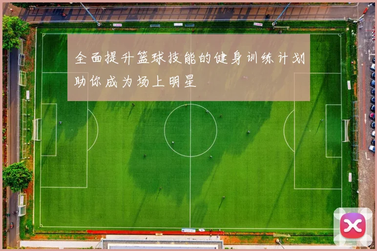 全面提升篮球技能的健身训练计划助你成为场上明星