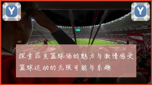 探索匹克篮球场的魅力与激情感受篮球运动的无限可能与乐趣