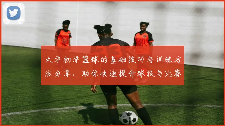 大学初学篮球的基础技巧与训练方法分享，助你快速提升球技与比赛能力
